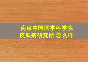 南京中国医学科学院皮肤病研究所 怎么样